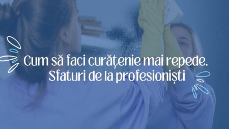 Cum sa faci curatenie mai repede. Sfaturi de la profesionisti