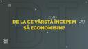 Cand si cum trebuie sa incepem sa economisim pentru obiectivele noastre?